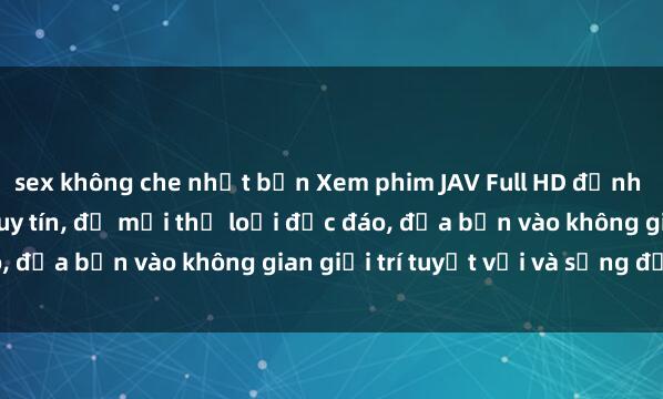sex không che nhật bản Xem phim JAV Full HD đỉnh cao tại các trang web uy tín, đủ mọi thể loại độc đáo, đưa bạn vào không gian giải trí tuyệt vời và sống động.