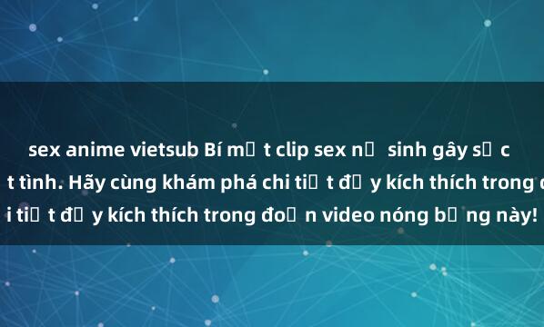 sex anime vietsub Bí mật clip sex nữ sinh gây sốc với cảnh quay đẫy nhiệt tình. Hãy cùng khám phá chi tiết đầy kích thích trong đoạn video nóng bỏng này!