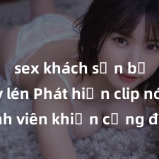 sex khách sạn bị quay lén Phát hiện clip nóng sinh viên khiến cộng đồng mạng dậy sóng