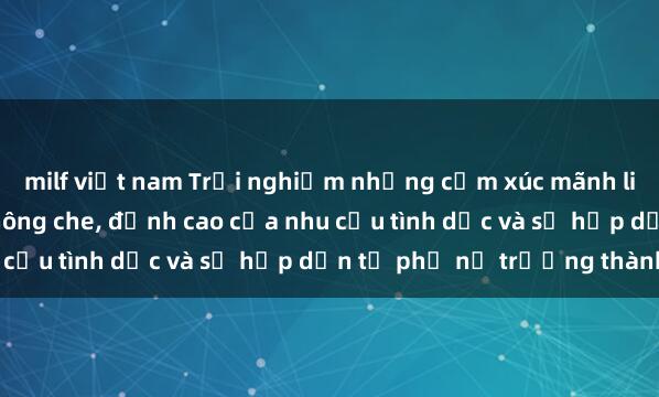 milf việt nam Trải nghiệm những cảm xúc mãnh liệt với phim sex MILF không che, đỉnh cao của nhu cầu tình dục và sự hấp dẫn từ phụ nữ trưởng thành.