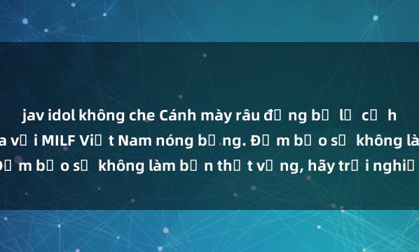 jav idol không che Cánh mày râu đừng bỏ lỡ cơ hội khiến mình thăng hoa với MILF Việt Nam nóng bỏng. Đảm bảo sẽ không làm bạn thất vọng, hãy trải nghiệm ngay!