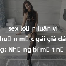 sex loạn luân vietsub Khoản mục gái già dâm đãng: Những bí mật nổi bật về cuộc sống và kinh nghiệm của những phụ nữ trưởng thành trong thế giới đồng tính