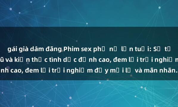 gái già dâm đãng Phim sex phụ nữ lớn tuổi: Sự tỏa sáng của sức quyến rũ và kiến thức tình dục đỉnh cao, đem lại trải nghiệm đầy mới lạ và mãn nhãn.