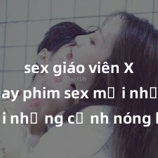 sex giáo viên Xem ngay phim sex mới nhất với những cảnh nóng hổi không thể bỏ lỡ! Cơ hội tận hưởng những khoảnh khắc đầy kích thích ngay hôm nay!