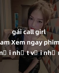 gái call girl việt nam Xem ngay phim sex mới nhất với những cảnh nóng hổi không thể bỏ lỡ! Cơ hội tận hưởng những khoảnh khắc đầy kích thích ngay hôm nay!