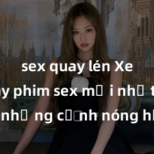 sex quay lén Xem ngay phim sex mới nhất với những cảnh nóng hổi không thể bỏ lỡ! Cơ hội tận hưởng những khoảnh khắc đầy kích thích ngay hôm nay!