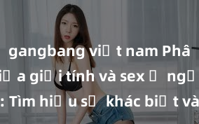 gangbang việt nam Phân biệt giữa giới tính và sex ở người lớn: Tìm hiểu sự khác biệt và yếu tố quyết định