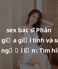 sex bác sĩ Phân biệt giữa giới tính và sex ở người lớn: Tìm hiểu sự khác biệt và yếu tố quyết định