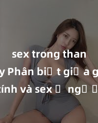 sex trong thang máy Phân biệt giữa giới tính và sex ở người lớn: Tìm hiểu sự khác biệt và yếu tố quyết định