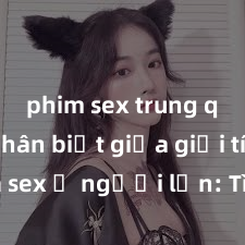 phim sex trung quốc Phân biệt giữa giới tính và sex ở người lớn: Tìm hiểu sự khác biệt và yếu tố quyết định