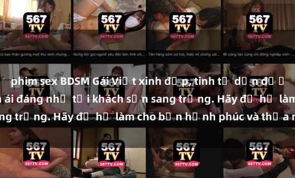 phim sex BDSM Gái Việt xinh đẹp, tinh tế dẫn đường cho trải nghiệm tình ái đáng nhớ tại khách sạn sang trọng. Hãy để họ làm cho bạn hạnh phúc và thỏa mãn.