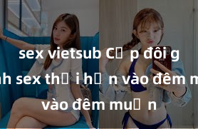 sex vietsub Cặp đôi gái xinh sex thổi hồn vào đêm muộn