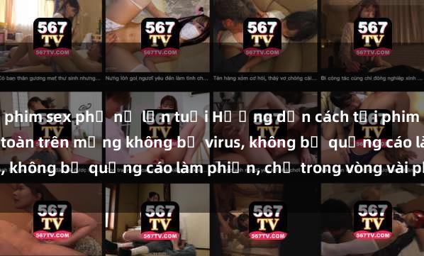 phim sex phụ nữ lớn tuổi Hướng dẫn cách tải phim sex nhanh chóng và an toàn trên mạng không bị virus, không bị quảng cáo làm phiền, chỉ trong vòng vài phút.