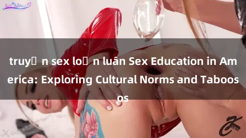 truyện sex loạn luân Sex Education in America: Exploring Cultural Norms and Taboos