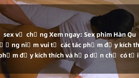 sex vợ chồng Xem ngay: Sex phim Hàn Quốc vietsub - Tận hưởng niềm vui từ các tác phẩm đầy kích thích và hấp dẫn chỉ có tại đây!
