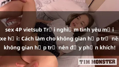 sex 4P vietsub Trải nghiệm tình yêu mới mẻ với sex trong xe hơi: Cách làm cho không gian hẹp trở nên đầy phấn khích!