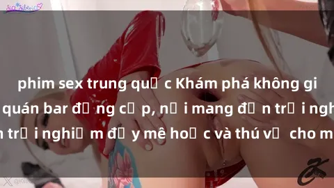 phim sex trung quốc Khám phá không gian độc đáo tại sex quán bar đẳng cấp, nơi mang đến trải nghiệm đầy mê hoặc và thú vị cho mọi khách hàng.