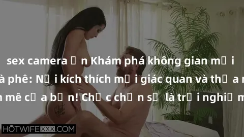 sex camera ẩn Khám phá không gian mới lạ tại sex quán cà phê: Nơi kích thích mọi giác quan và thỏa mãn đam mê của bạn! Chắc chắn sẽ là trải nghiệm đầy lôi cuốn không thể bỏ lỡ!