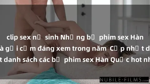 clip sex nữ sinh Những bộ phim sex Hàn Quốc nóng bỏng và gợi cảm đáng xem trong năm  Cập nhật danh sách các bộ phim sex Hàn Quốc hot nhất chỉ có tại đây!