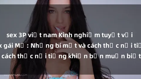 sex 3P việt nam Kinh nghiệm tuyệt vời khi tìm hiểu về sex gái Mỹ: Những bí mật và cách thức nổi tiếng khiến bạn muốn biết thêm