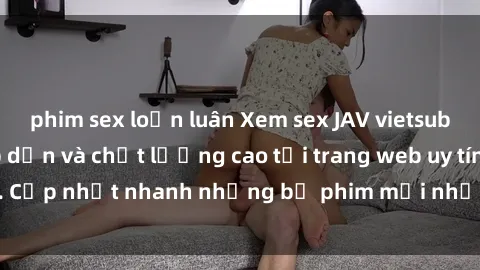 phim sex loạn luân Xem sex JAV vietsub HD miễn phí, hấp dẫn và chất lượng cao tại trang web uy tín. Cập nhật nhanh những bộ phim mới nhất, hot nhất đáng xem.