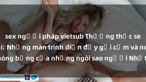 sex người pháp vietsub Thưởng thức sex JAV Idol miễn phí: Những màn trình diễn đầy gợi cảm và nóng bỏng của những ngôi sao người Nhật sẽ làm mãn nhãn bạn!
