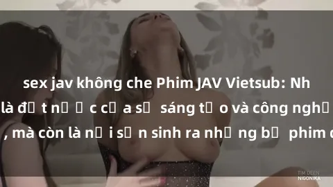 sex jav không che Phim JAV Vietsub: Nhật Bản không chỉ là đất nước của sự sáng tạo và công nghệ, mà còn là nơi sản sinh ra những bộ phim đồng tính nổi tiếng.