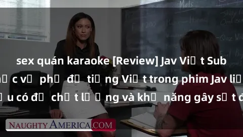 sex quán karaoke [Review] Jav Việt Sub: Đánh giá chân thực về phụ đề tiếng Việt trong phim Jav liệu có đủ chất lượng và khả năng gây sốt đối với người xem?