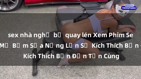 sex nhà nghỉ bị quay lén Xem Phim Sex Milf: Những Mẹ Bỉm Sữa Nứng Lồn Sẽ Kích Thích Bạn Đến Tận Cùng