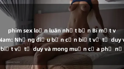 phim sex loạn luân nhật bản Bí mật về sex bà mẹ Việt Nam: Những điều bạn cần biết về tư duy và mong muốn của phụ nữ Việt