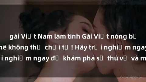 gái Việt Nam làm tình Gái Việt nóng bỏng, làm tình cực phê không thể chối từ! Hãy trải nghiệm ngay để khám phá sự thú vị và mãn nhãn.