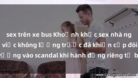sex trên xe bus Khoảnh khắc sex nhà nghỉ bị quay lén: Sự việc không lường trước đã khiến cặp đôi vướng vào scandal khi hành động riêng tư bị lộ trên mạng xã hội.
