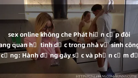 sex online không che Phát hiện cặp đôi bị quay lén khi đang quan hệ tình dục trong nhà vệ sinh công cộng: Hành động gây sốc và phản cảm được ghi lại trên camera.