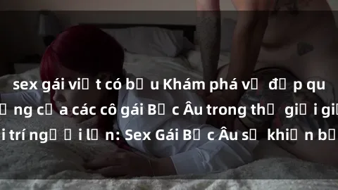 sex gái việt có bầu Khám phá vẻ đẹp quyến rũ và nóng bỏng của các cô gái Bắc Âu trong thế giới giải trí người lớn: Sex Gái Bắc Âu sẽ khiến bạn không thể rời mắt!