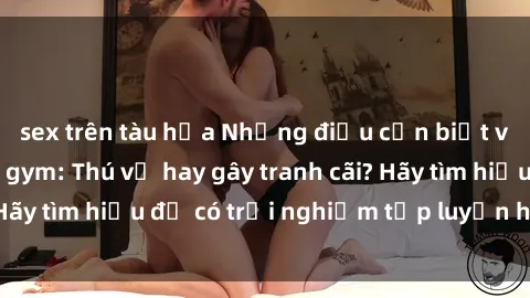 sex trên tàu hỏa Những điều cần biết về sex phòng tập gym: Thú vị hay gây tranh cãi? Hãy tìm hiểu để có trải nghiệm tập luyện hoàn hảo!