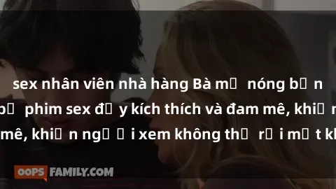 sex nhân viên nhà hàng Bà mẹ nóng bỏng hấp dẫn trong bộ phim sex đầy kích thích và đam mê, khiến người xem không thể rời mắt khỏi màn hình