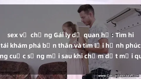 sex vợ chồng Gái ly dị quan hệ: Tìm hiểu về hành trình tái khám phá bản thân và tìm lại hạnh phúc trong cuộc sống mới sau khi chấm dứt mối quan hệ không hạnh phúc