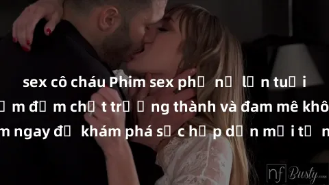 sex cô cháu Phim sex phụ nữ lớn tuổi: Những trải nghiệm đậm chất trưởng thành và đam mê không giới hạn! Xem ngay để khám phá sức hấp dẫn mới từ những người phụ nữ trưởng thành.