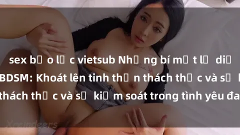 sex bạo lực vietsub Những bí mật lộ diện trong phim sex BDSM: Khoát lên tinh thần thách thức và sự kiểm soát trong tình yêu đam mê