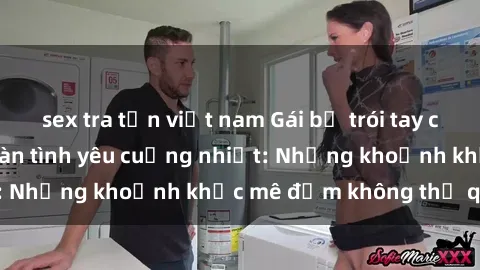 sex tra tấn việt nam Gái bị trói tay chân độc đáo dưới bàn tình yêu cuồng nhiệt: Những khoảnh khắc mê đắm không thể quên