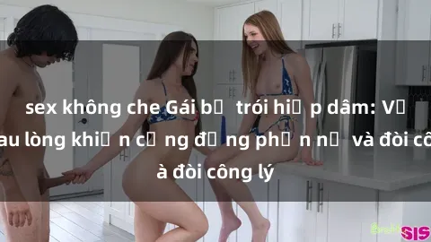 sex không che Gái bị trói hiếp dâm: Vụ án đau lòng khiến cộng đồng phẫn nộ và đòi công lý
