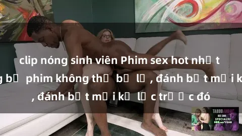 clip nóng sinh viên Phim sex hot nhất năm  Top những bộ phim không thể bỏ lỡ, đánh bật mọi kỷ lục trước đó