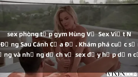 sex phòng tập gym Hùng Vỹ Sex Việt Nam: Những Bí Mật Đằng Sau Cánh Cửa Đỏ. Khám phá cuộc sống và những dịch vụ sex đầy hấp dẫn của người Việt Nam.