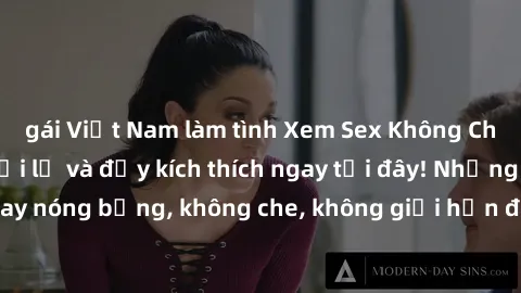 gái Việt Nam làm tình Xem Sex Không Che: Trải nghiệm mới lạ và đầy kích thích ngay tại đây! Những cảnh quay nóng bỏng, không che, không giới hạn đang chờ đón bạn. Đừng bỏ lỡ!