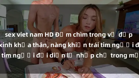 sex viet nam HD Đắm chìm trong vẻ đẹp tự nhiên của gái xinh khỏa thân, nàng khiến trái tim người đối diện lỡ nhịp chỉ trong một cái nhìn.