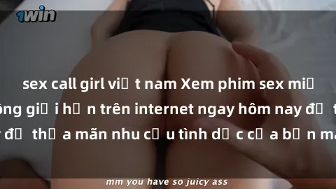 sex call girl việt nam Xem phim sex miễn phí hoàn toàn không giới hạn trên internet ngay hôm nay để thỏa mãn nhu cầu tình dục của bạn mà không tốn chi phí.