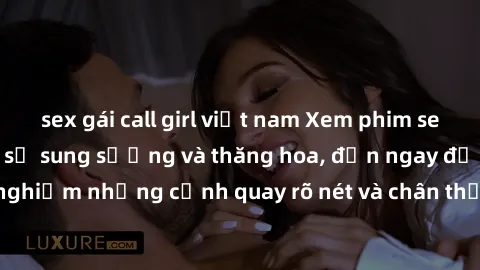 sex gái call girl việt nam Xem phim sex HD: Đỉnh cao của sự sung sướng và thăng hoa, đến ngay để trải nghiệm những cảnh quay rõ nét và chân thực nhất. Hãy cùng khám phá!
