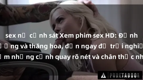 sex nữ cảnh sát Xem phim sex HD: Đỉnh cao của sự sung sướng và thăng hoa, đến ngay để trải nghiệm những cảnh quay rõ nét và chân thực nhất. Hãy cùng khám phá!