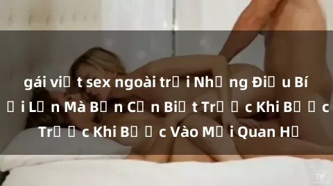 gái việt sex ngoài trời Những Điều Bí Mật Về Sex Người Lớn Mà Bạn Cần Biết Trước Khi Bước Vào Mối Quan Hệ