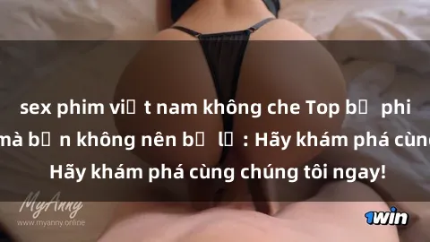 sex phim việt nam không che Top bộ phim sex hay nhất mà bạn không nên bỏ lỡ: Hãy khám phá cùng chúng tôi ngay!